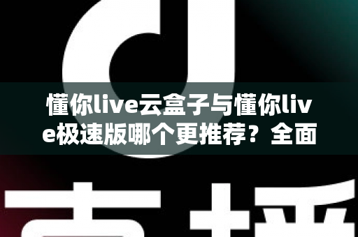 懂你live云盒子与懂你live极速版哪个更推荐？全面深度对比评测，帮你一次选对不踩坑