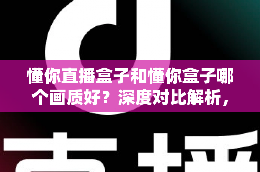 懂你直播盒子和懂你盒子哪个画质好?深度对比解析,帮你选到画质更出色的那一款 懂你直播盒子和懂你盒子哪个画质好?深度对比解析,帮你选到画质更出色的那一款