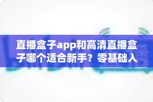 直播盒子app和高清直播盒子哪个适合新手?零基础入门选择全攻略与避坑指南 直播盒子app和高清直播盒子哪个适合新手?零基础入门选择全攻略与避坑指南
