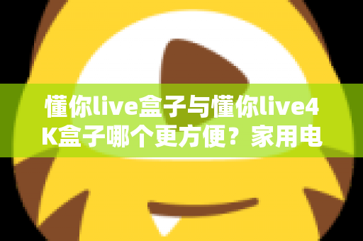 懂你live盒子与懂你live4K盒子哪个更方便？家用电视盒子选购对比全解析