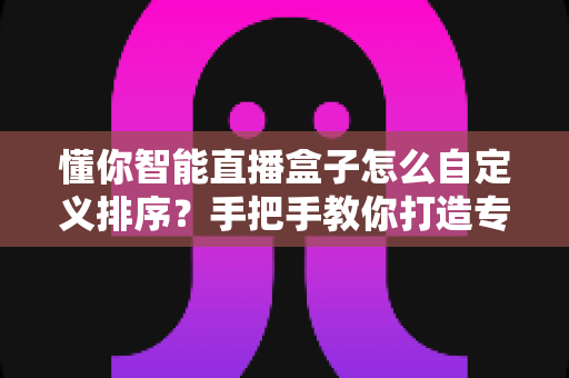懂你智能直播盒子怎么自定义排序？手把手教你打造专属个性化界面