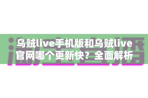 乌贼live手机版和乌贼live官网哪个更新快?全面解析两大版本差异与使用建议 乌贼live手机版和乌贼live官网哪个更新快?全面解析两大版本差异与使用建议
