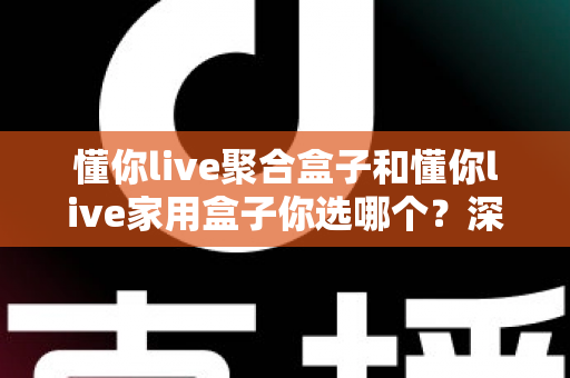 懂你live聚合盒子和懂你live家用盒子你选哪个？深度对比帮你找到最适合的那一款
