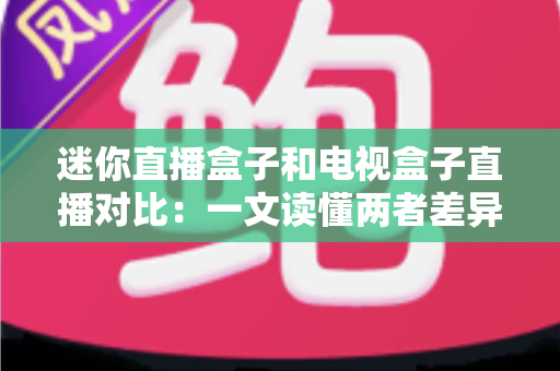 迷你直播盒子和电视盒子直播对比:一文读懂两者差异,选对设备不踩坑 迷你直播盒子和电视盒子直播对比:一文读懂两者差异,选对设备不踩坑