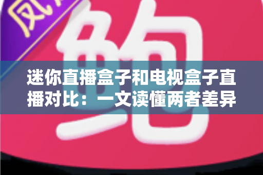 迷你直播盒子和电视盒子直播对比:一文读懂两者差异,选对设备不踩坑 迷你直播盒子和电视盒子直播对比:一文读懂两者差异,选对设备不踩坑