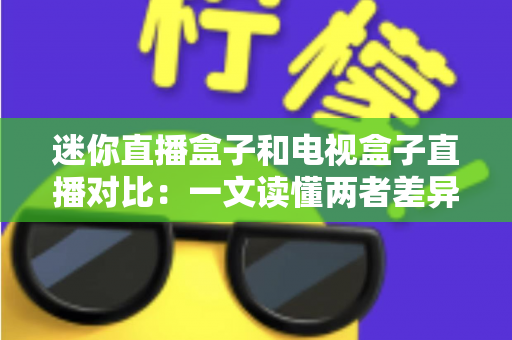 迷你直播盒子和电视盒子直播对比：一文读懂两者差异，选对设备不踩坑