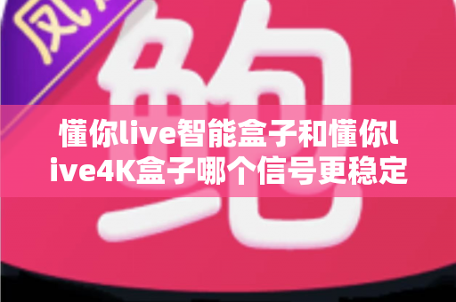 懂你live智能盒子和懂你live4K盒子哪个信号更稳定?全方位深度对比与选购指南帮你一次选对 懂你live智能盒子和懂你live4K盒子哪个信号更稳定?全方位深度对比与选购指南帮你一次选对