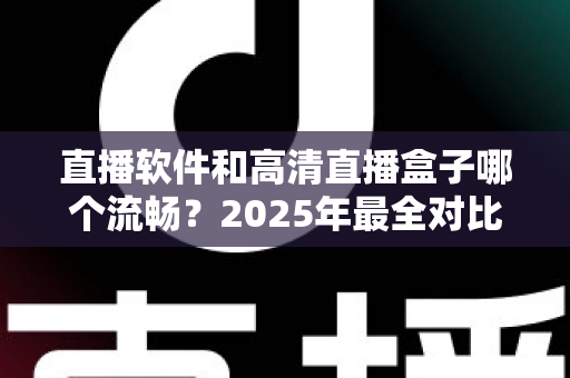 直播软件和高清直播盒子哪个流畅？2025年最全对比指南，帮你找到最稳定顺滑的观看方案