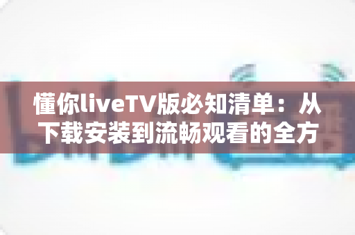懂你liveTV版必知清单:从下载安装到流畅观看的全方位实用指南,新手也能快速上手 懂你liveTV版必知清单:从下载安装到流畅观看的全方位实用指南,新手也能快速上手