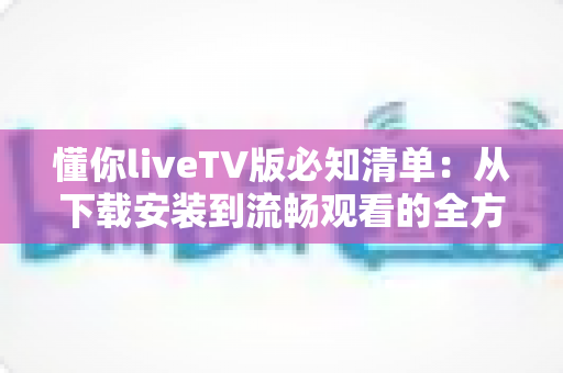 懂你liveTV版必知清单:从下载安装到流畅观看的全方位实用指南,新手也能快速上手 懂你liveTV版必知清单:从下载安装到流畅观看的全方位实用指南,新手也能快速上手