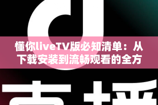 懂你liveTV版必知清单:从下载安装到流畅观看的全方位实用指南,新手也能快速上手 懂你liveTV版必知清单:从下载安装到流畅观看的全方位实用指南,新手也能快速上手