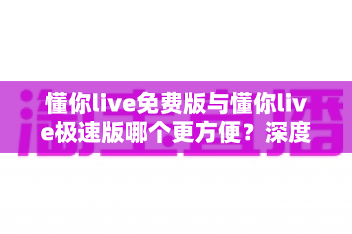 懂你live免费版与懂你live极速版哪个更方便?深度对比帮你找到最适合的使用选择 懂你live免费版与懂你live极速版哪个更方便?深度对比帮你找到最适合的使用选择