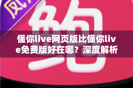 懂你live网页版比懂你live免费版好在哪?深度解析两大版本的核心差异与选择指南 懂你live网页版比懂你live免费版好在哪?深度解析两大版本的核心差异与选择指南