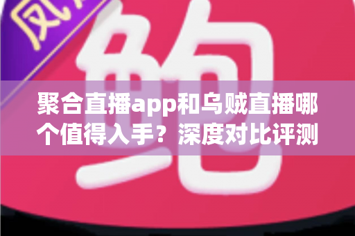 聚合直播app和乌贼直播哪个值得入手？深度对比评测助你选对直播神器