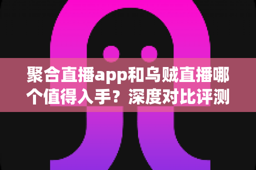 聚合直播app和乌贼直播哪个值得入手？深度对比评测助你选对直播神器