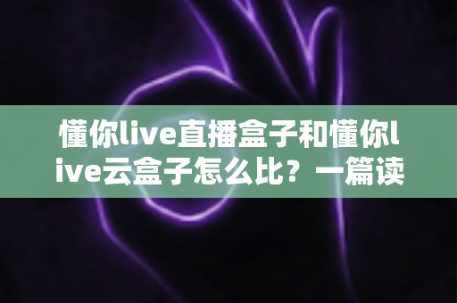 懂你live直播盒子和懂你live云盒子怎么比?一篇读懂区别、优缺点与选购建议的完整对比指南 懂你live直播盒子和懂你live云盒子怎么比?一篇读懂区别、优缺点与选购建议的完整对比指南