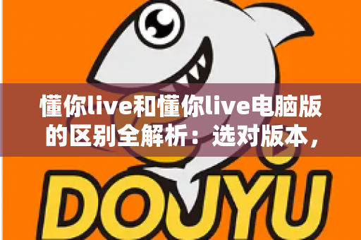 懂你live和懂你live电脑版的区别全解析：选对版本，直播体验一步到位