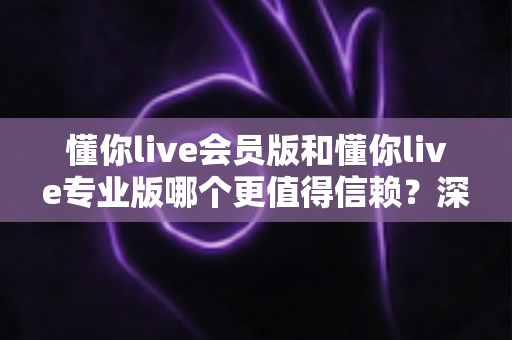 懂你live会员版和懂你live专业版哪个更值得信赖?深度对比测评助你避坑选对版本 懂你live会员版和懂你live专业版哪个更值得信赖?深度对比测评助你避坑选对版本