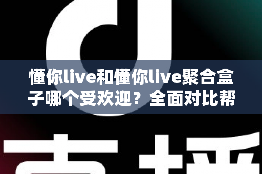 懂你live和懂你live聚合盒子哪个受欢迎？全面对比帮你找到最适合的观影工具