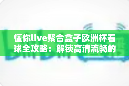 懂你live聚合盒子欧洲杯看球全攻略：解锁高清流畅的一站式观赛新体验