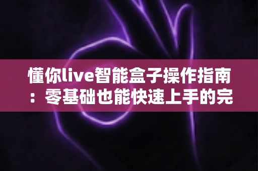懂你live智能盒子操作指南:零基础也能快速上手的完整使用教程 懂你live智能盒子操作指南:零基础也能快速上手的完整使用教程