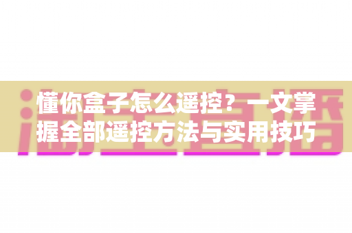 懂你盒子怎么遥控？一文掌握全部遥控方法与实用技巧