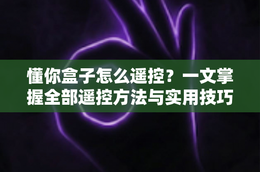 懂你盒子怎么遥控？一文掌握全部遥控方法与实用技巧