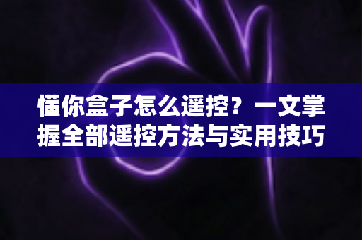 懂你盒子怎么遥控？一文掌握全部遥控方法与实用技巧