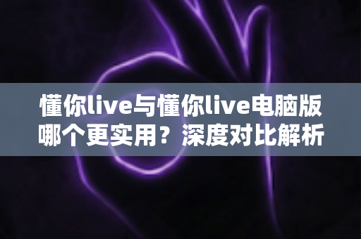 懂你live与懂你live电脑版哪个更实用?深度对比解析助你选对版本提升使用体验 懂你live与懂你live电脑版哪个更实用?深度对比解析助你选对版本提升使用体验