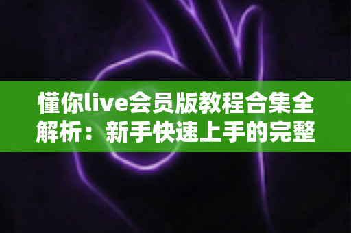 懂你live会员版教程合集全解析:新手快速上手的完整学习指南 懂你live会员版教程合集全解析:新手快速上手的完整学习指南