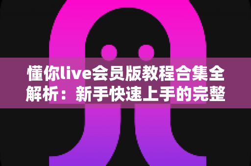 懂你live会员版教程合集全解析:新手快速上手的完整学习指南 懂你live会员版教程合集全解析:新手快速上手的完整学习指南