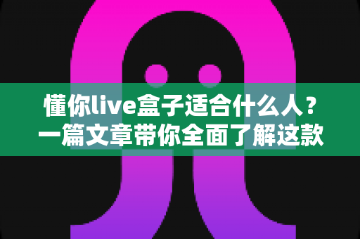 懂你live盒子适合什么人?一篇文章带你全面了解这款直播设备的理想用户 懂你live盒子适合什么人?一篇文章带你全面了解这款直播设备的理想用户