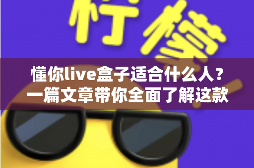 懂你live盒子适合什么人?一篇文章带你全面了解这款直播设备的理想用户 懂你live盒子适合什么人?一篇文章带你全面了解这款直播设备的理想用户