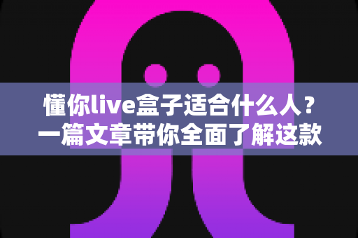 懂你live盒子适合什么人？一篇文章带你全面了解这款直播设备的理想用户