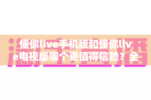 懂你live手机版和懂你live电视版哪个更值得信赖?全方位深度对比分析助你安心使用 懂你live手机版和懂你live电视版哪个更值得信赖?全方位深度对比分析助你安心使用