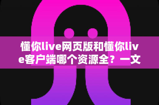 懂你live网页版和懂你live客户端哪个资源全?一文读懂两者差异,选对工具看播更畅快 懂你live网页版和懂你live客户端哪个资源全?一文读懂两者差异,选对工具看播更畅快
