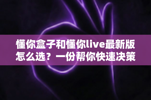 懂你盒子和懂你live最新版怎么选?一份帮你快速决策的实用指南 懂你盒子和懂你live最新版怎么选?一份帮你快速决策的实用指南