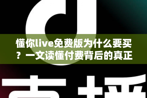 懂你live免费版为什么要买？一文读懂付费背后的真正价值与体验升级