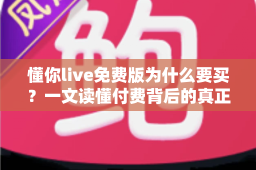 懂你live免费版为什么要买？一文读懂付费背后的真正价值与体验升级