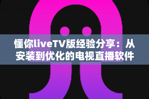 懂你liveTV版经验分享:从安装到优化的电视直播软件全攻略 懂你liveTV版经验分享:从安装到优化的电视直播软件全攻略