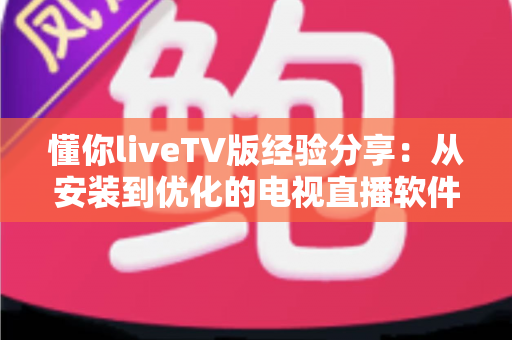 懂你liveTV版经验分享:从安装到优化的电视直播软件全攻略 懂你liveTV版经验分享:从安装到优化的电视直播软件全攻略