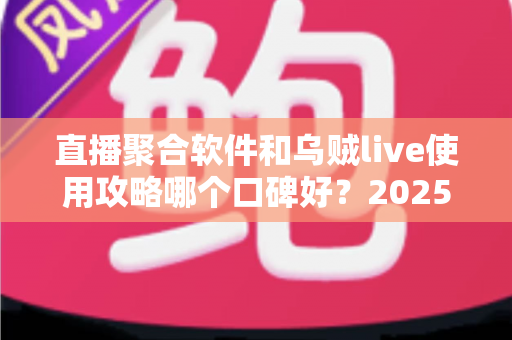 直播聚合软件和乌贼live使用攻略哪个口碑好？2025最新对比评测与选择指南