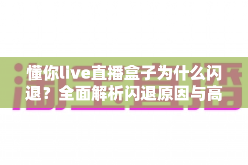 懂你live直播盒子为什么闪退？全面解析闪退原因与高效解决方法指南