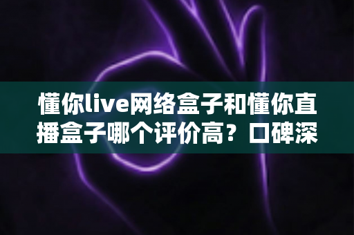 懂你live网络盒子和懂你直播盒子哪个评价高?口碑深度对比与选购全指南 懂你live网络盒子和懂你直播盒子哪个评价高?口碑深度对比与选购全指南