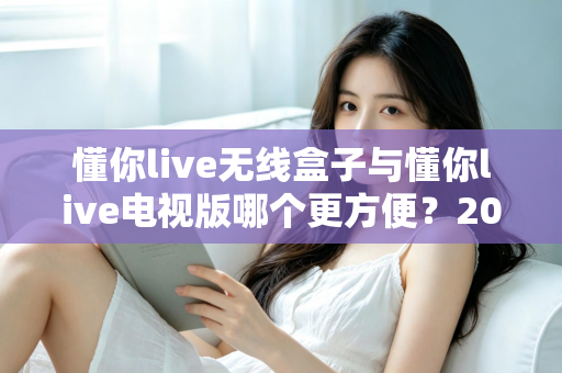 懂你live无线盒子与懂你live电视版哪个更方便?2025最新选购指南帮你一次看懂两大版本的差异与优势 懂你live无线盒子与懂你live电视版哪个更方便?2025最新选购指南帮你一次看懂两大版本的差异与优势