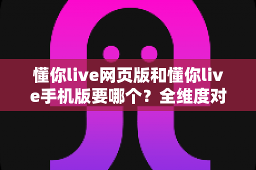 懂你live网页版和懂你live手机版要哪个?全维度对比解析,帮你找到最合适的使用方式 懂你live网页版和懂你live手机版要哪个?全维度对比解析,帮你找到最合适的使用方式
