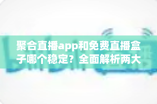 聚合直播app和免费直播盒子哪个稳定?全面解析两大直播方案的真实差异 聚合直播app和免费直播盒子哪个稳定?全面解析两大直播方案的真实差异