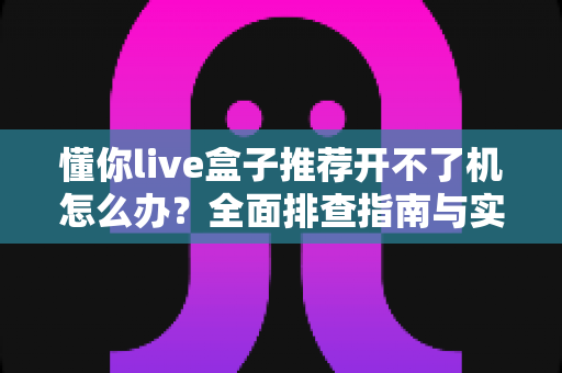 懂你live盒子推荐开不了机怎么办？全面排查指南与实用解决方案