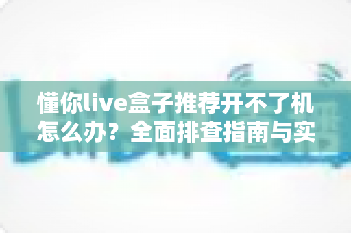 懂你live盒子推荐开不了机怎么办？全面排查指南与实用解决方案