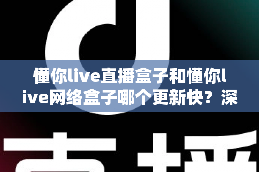 懂你live直播盒子和懂你live网络盒子哪个更新快?深度对比解析与实用选购指南 懂你live直播盒子和懂你live网络盒子哪个更新快?深度对比解析与实用选购指南
